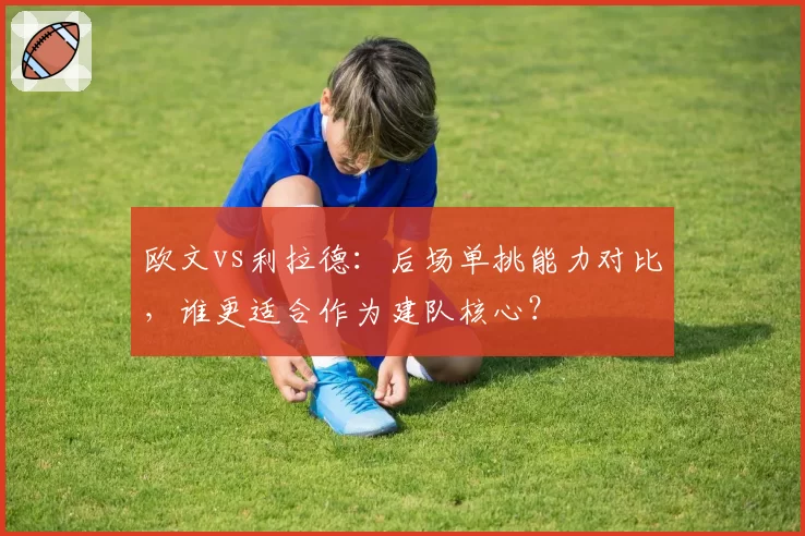欧文vs利拉德：后场单挑能力对比，谁更适合作为建队核心？