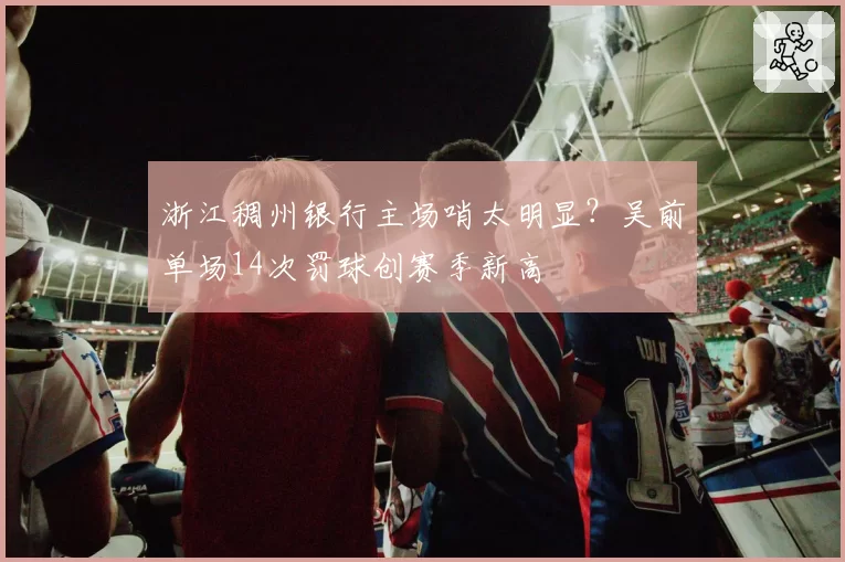 浙江稠州银行主场哨太明显？吴前单场14次罚球创赛季新高