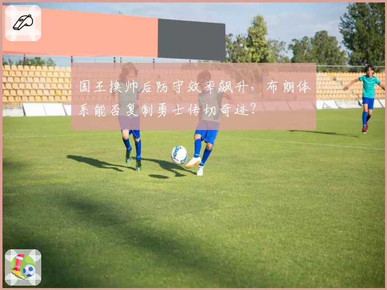 国王换帅后防守效率飙升,布朗体系能否复制勇士传切奇迹?