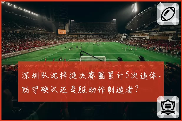 深圳队沈梓捷决赛圈累计5次违体,防守硬汉还是脏动作制造者?