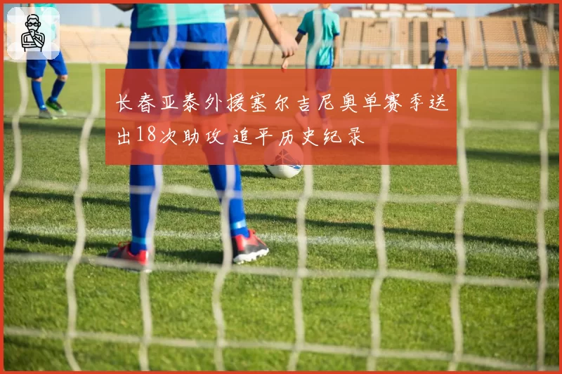 长春亚泰外援塞尔吉尼奥单赛季送出18次助攻 追平历史纪录