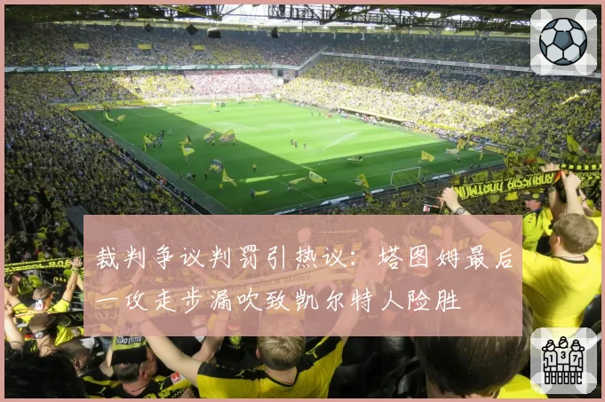 裁判争议判罚引热议：塔图姆最后一攻走步漏吹致凯尔特人险胜