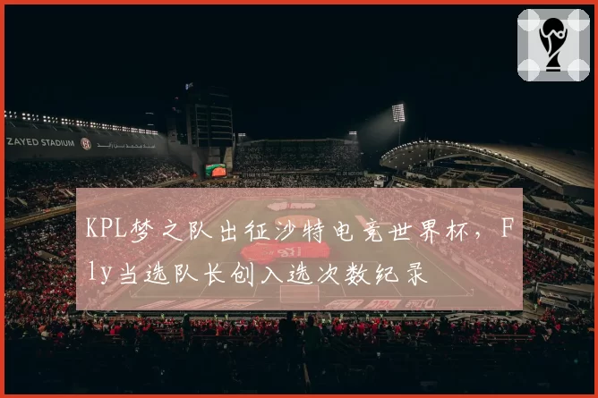 KPL梦之队出征沙特电竞世界杯，Fly当选队长创入选次数纪录