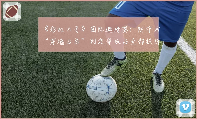 《彩虹六号》国际邀请赛：防守方“穿墙击杀”判定争议占全部投诉的62%