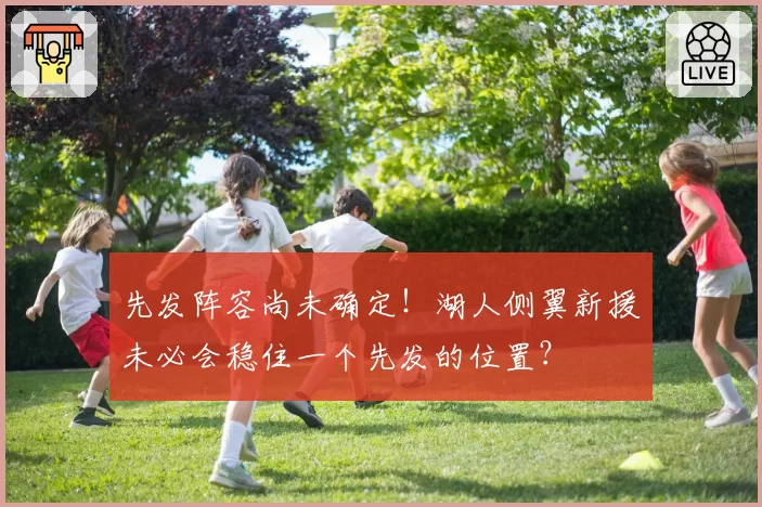 先发阵容尚未确定!湖人侧翼新援未必会稳住一个先发的位置?