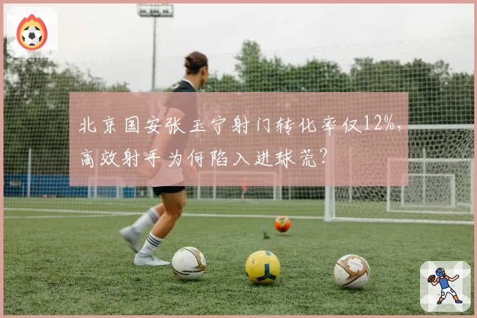 北京国安张玉宁射门转化率仅12%，高效射手为何陷入进球荒？