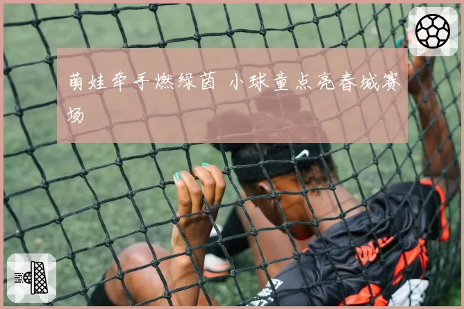 萌娃牵手燃绿茵 小球童点亮春城赛场