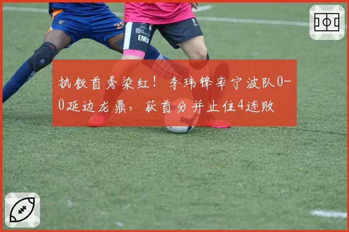 执教首秀染红！李玮锋率宁波队0-0延边龙鼎，获首分并止住4连败