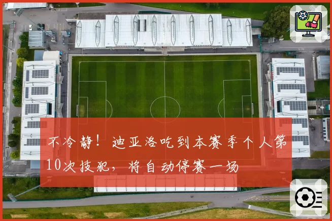 不冷静！迪亚洛吃到本赛季个人第10次技犯，将自动停赛一场