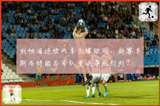利物浦连续两季无缘欧冠,新赛季斯洛特能否率队重返争冠行列?