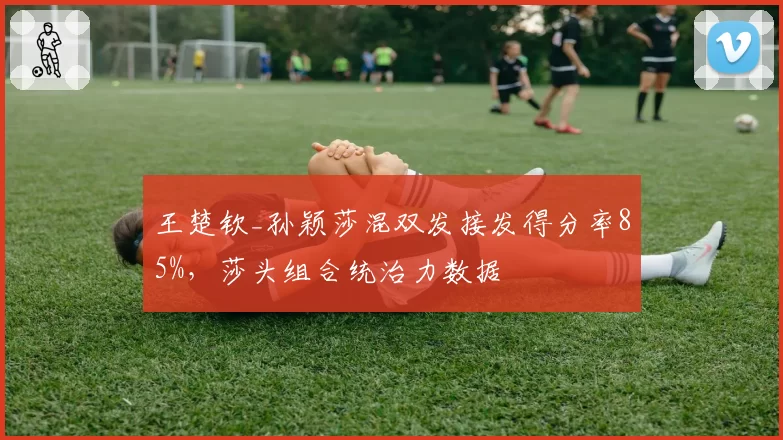 王楚钦_孙颖莎混双发接发得分率85%，莎头组合统治力数据