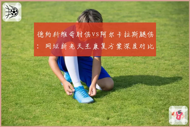 德约科维奇肘伤vs阿尔卡拉斯腿伤:网坛新老天王康复方案深度对比