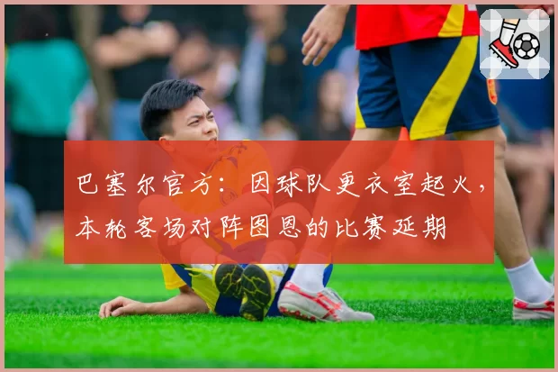 巴塞尔官方：因球队更衣室起火，本轮客场对阵图恩的比赛延期