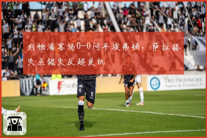 利物浦客场0-0闷平埃弗顿,萨拉赫失点错失反超良机