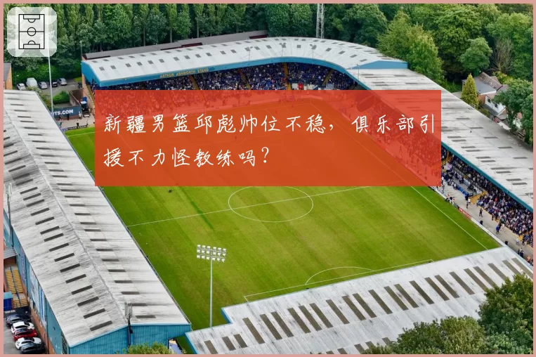 新疆男篮邱彪帅位不稳,俱乐部引援不力怪教练吗?
