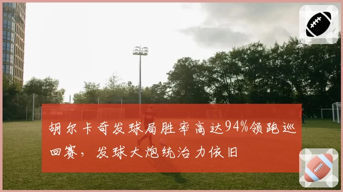 胡尔卡奇发球局胜率高达94%领跑巡回赛，发球大炮统治力依旧