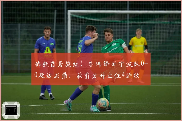 执教首秀染红！李玮锋率宁波队0-0延边龙鼎，获首分并止住4连败