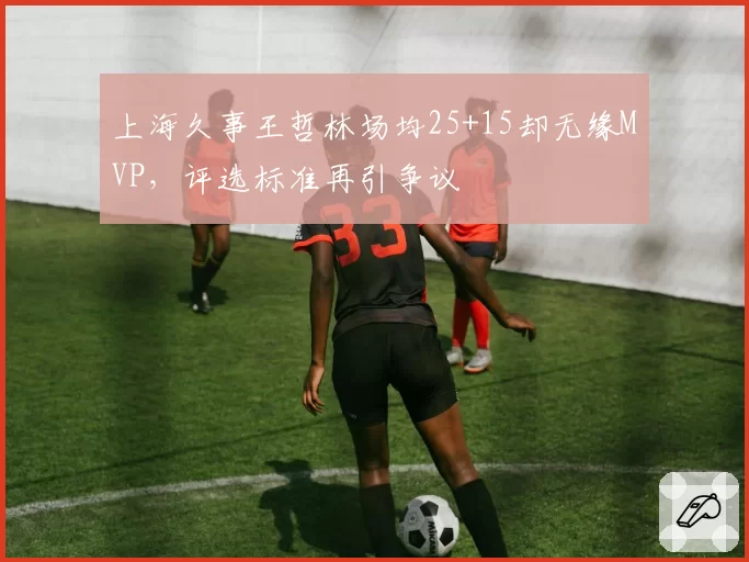 上海久事王哲林场均25+15却无缘MVP，评选标准再引争议