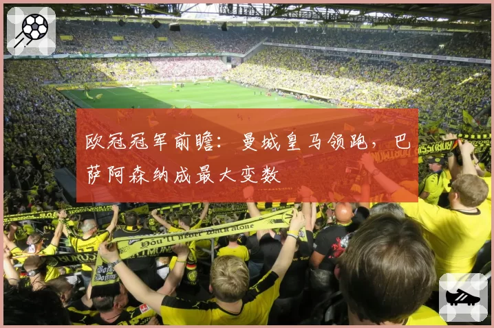欧冠冠军前瞻:曼城皇马领跑,巴萨阿森纳成最大变数