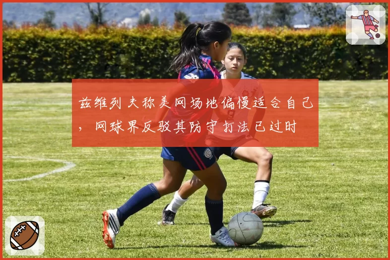 兹维列夫称美网场地偏慢适合自己,网球界反驳其防守打法已过时