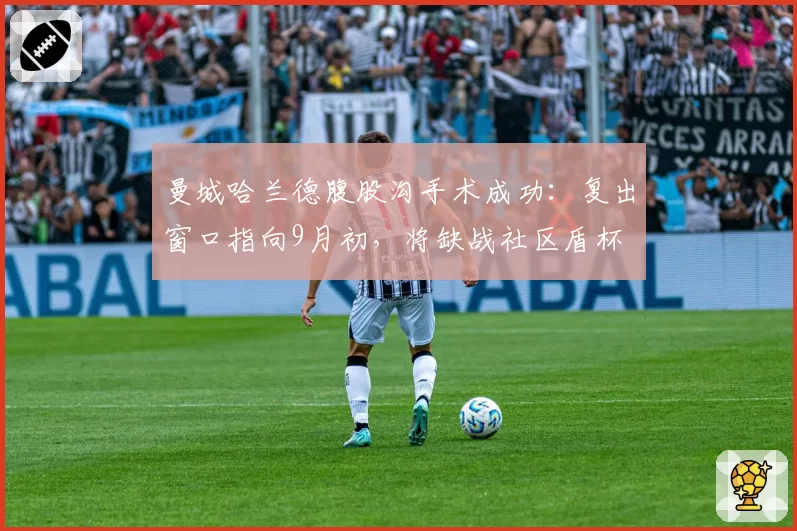 曼城哈兰德腹股沟手术成功：复出窗口指向9月初，将缺战社区盾杯