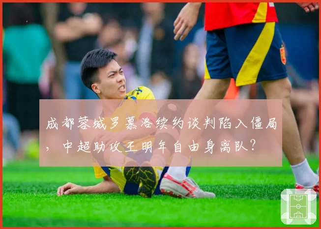 成都蓉城罗慕洛续约谈判陷入僵局,中超助攻王明年自由身离队?
