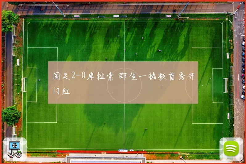 国足2-0库拉索 邵佳一执教首秀开门红