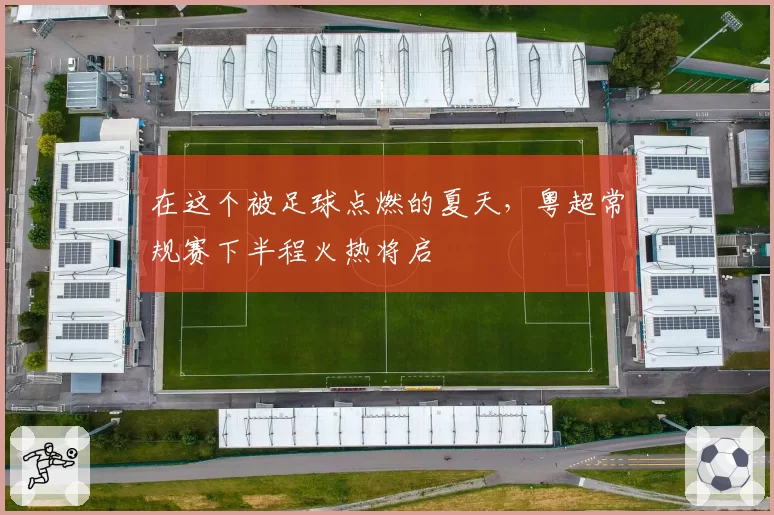 在这个被足球点燃的夏天,粤超常规赛下半程火热将启
