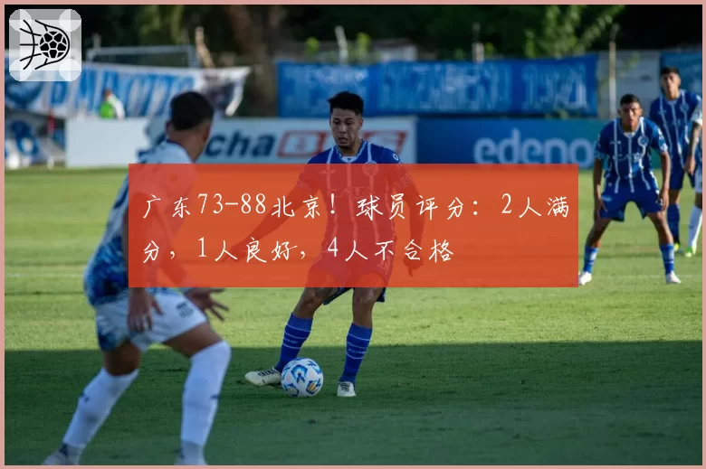 广东73-88北京!球员评分:2人满分,1人良好,4人不合格