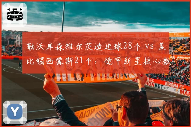 勒沃库森维尔茨造进球28个 vs 莱比锡西蒙斯21个，德甲新星核心数据全解析