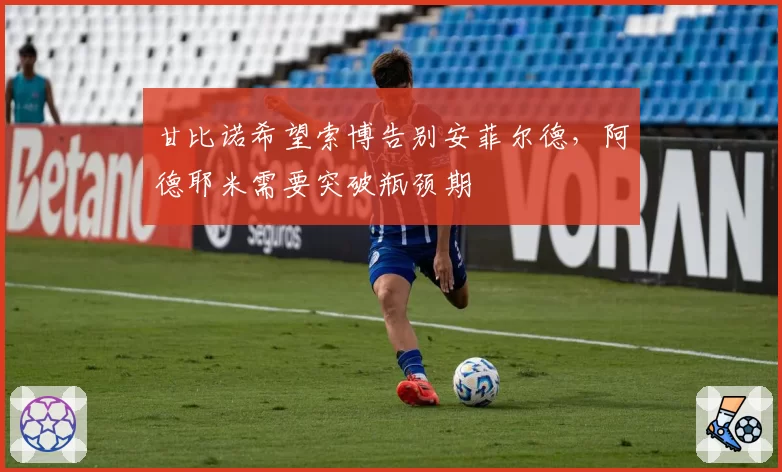 甘比诺希望索博告别安菲尔德，阿德耶米需要突破瓶颈期