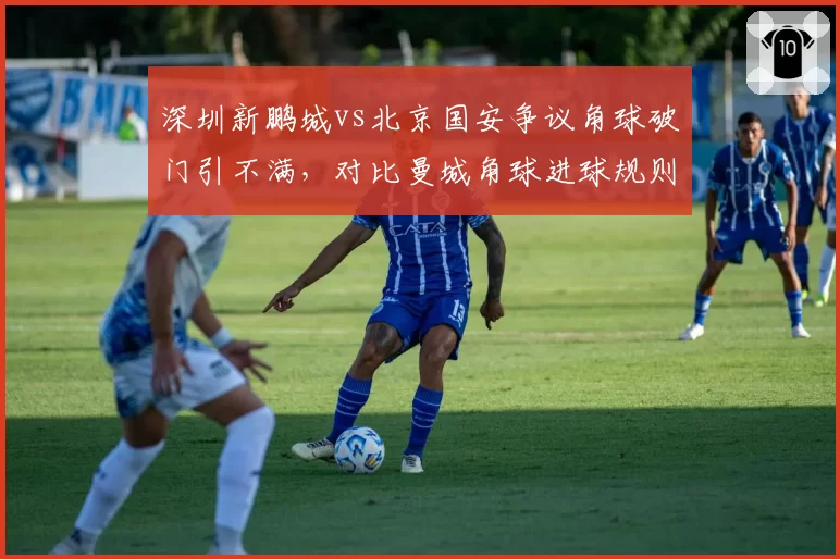 深圳新鹏城vs北京国安争议角球破门引不满,对比曼城角球进球规则中超漏洞明显