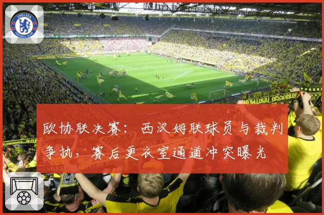 欧协联决赛:西汉姆联球员与裁判争执,赛后更衣室通道冲突曝光