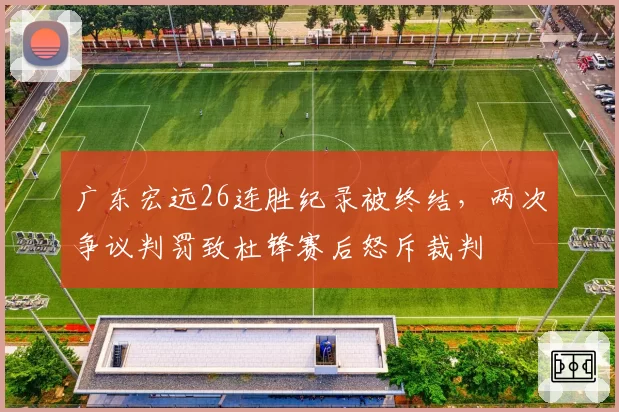 广东宏远26连胜纪录被终结，两次争议判罚致杜锋赛后怒斥裁判