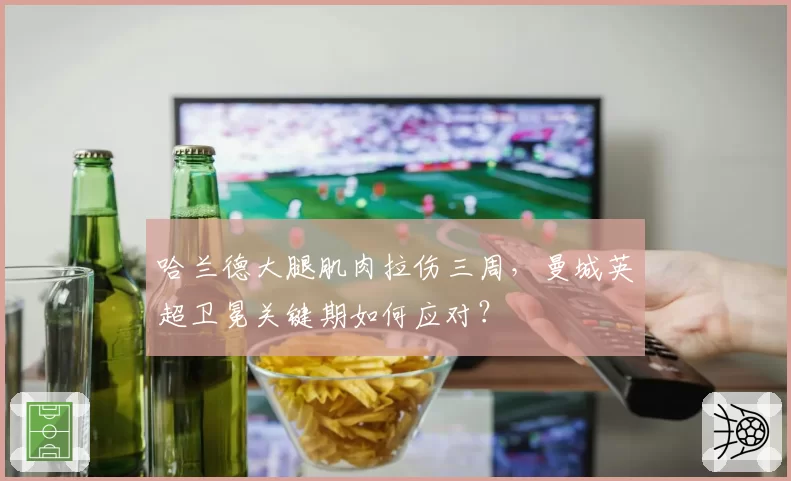 哈兰德大腿肌肉拉伤三周,曼城英超卫冕关键期如何应对?