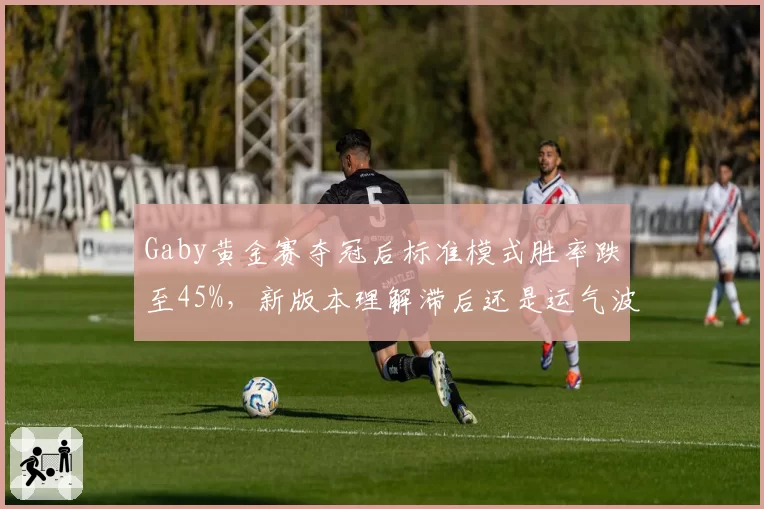 Gaby黄金赛夺冠后标准模式胜率跌至45%,新版本理解滞后还是运气波动?