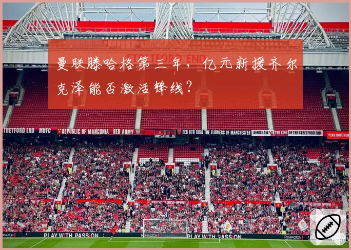 曼联滕哈格第三年，亿元新援齐尔克泽能否激活锋线？