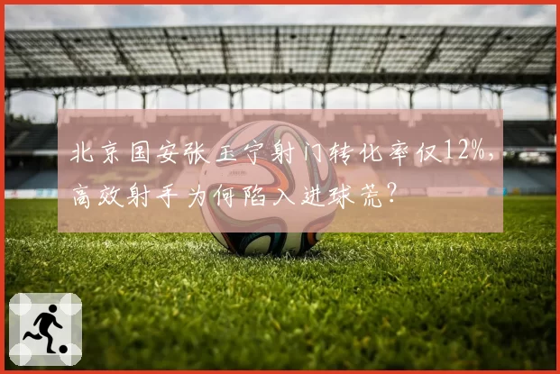 北京国安张玉宁射门转化率仅12%，高效射手为何陷入进球荒？