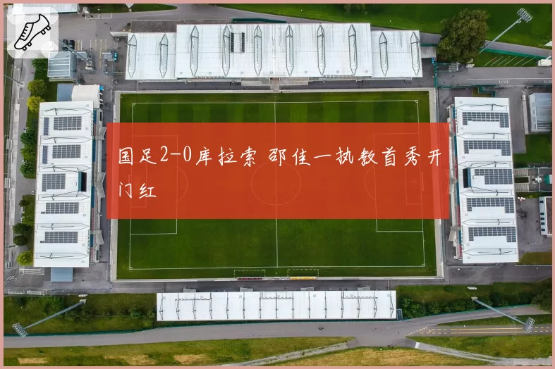 国足2-0库拉索 邵佳一执教首秀开门红