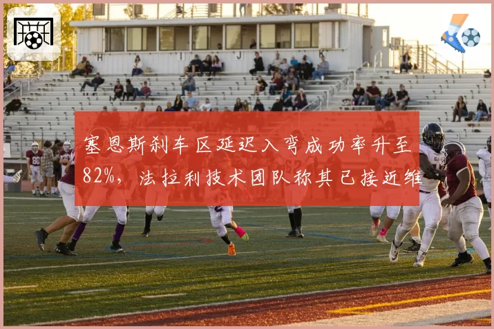 塞恩斯刹车区延迟入弯成功率升至82%，法拉利技术团队称其已接近维特尔巅峰期