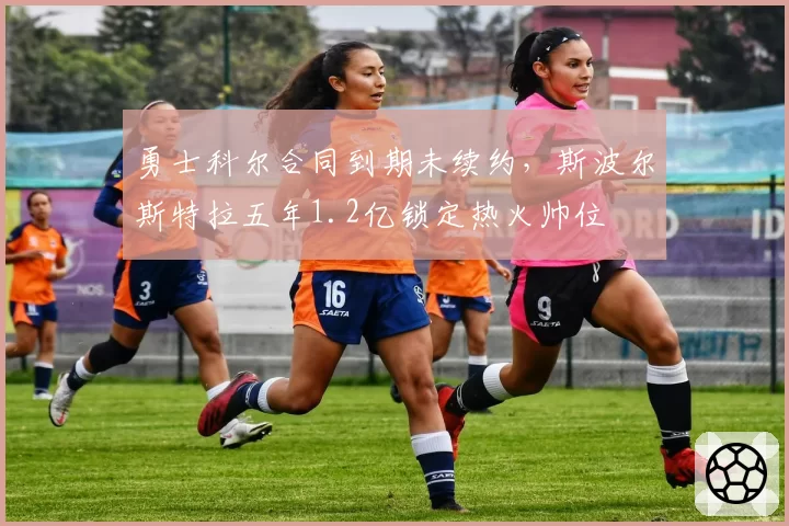 勇士科尔合同到期未续约,斯波尔斯特拉五年1.2亿锁定热火帅位