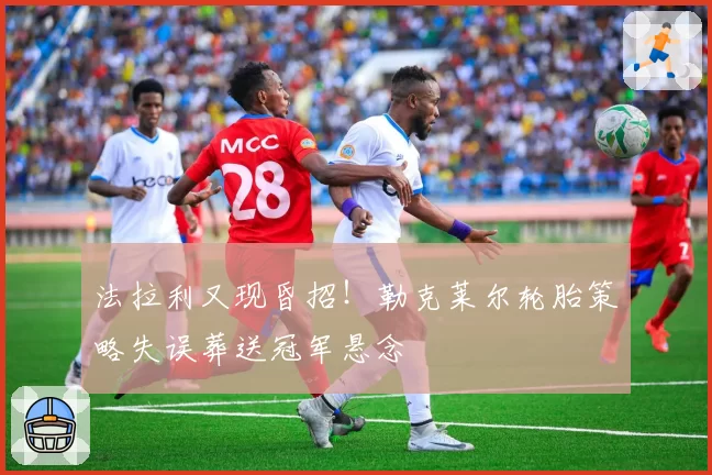 法拉利又现昏招!勒克莱尔轮胎策略失误葬送冠军悬念