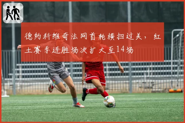 德约科维奇法网首轮横扫过关，红土赛季连胜场次扩大至14场