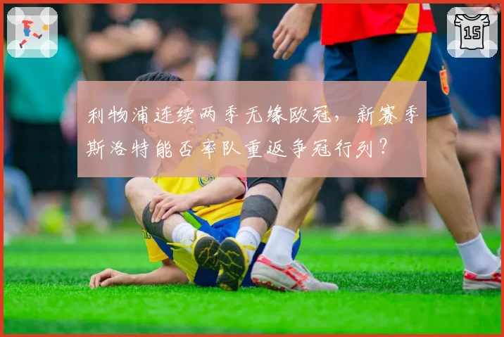 利物浦连续两季无缘欧冠，新赛季斯洛特能否率队重返争冠行列？