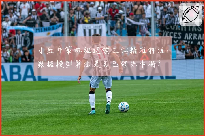 小红牛策略组连续三站精准押注，数据模型算法是否已领先中游？