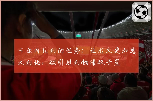 卡尔内瓦利的任务:让尤文更加意大利化,欲引进利物浦双子星