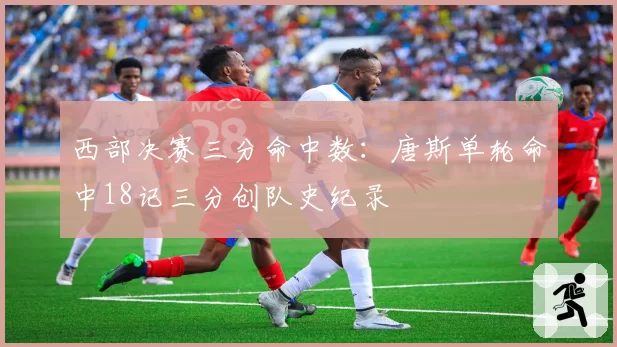 西部决赛三分命中数：唐斯单轮命中18记三分创队史纪录