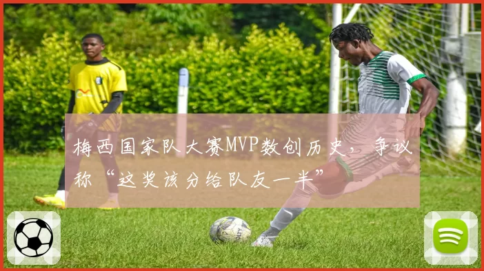 梅西国家队大赛MVP数创历史,争议称“这奖该分给队友一半”