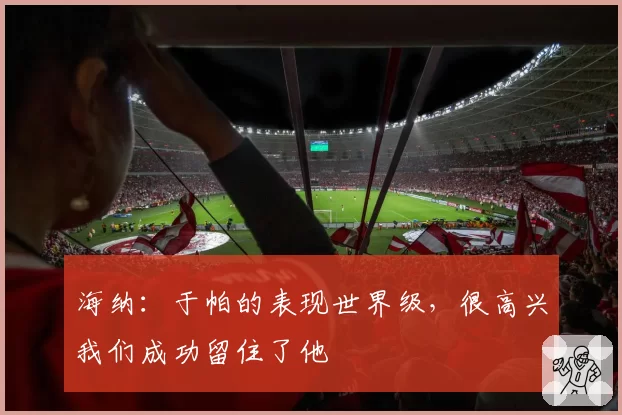 海纳：于帕的表现世界级，很高兴我们成功留住了他