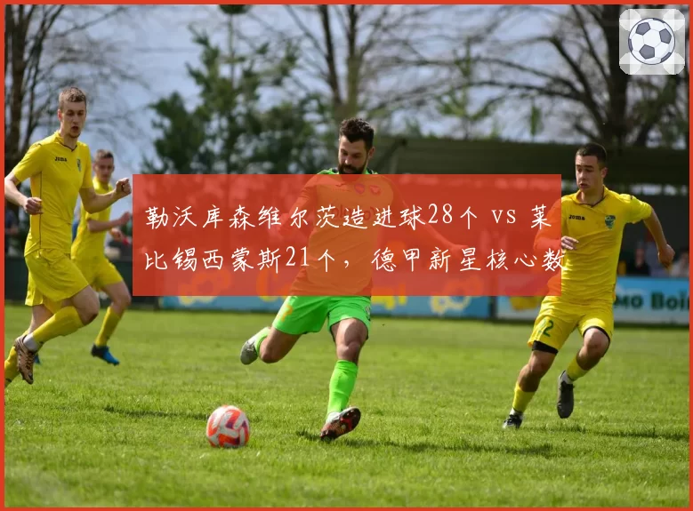 勒沃库森维尔茨造进球28个 vs 莱比锡西蒙斯21个，德甲新星核心数据全解析